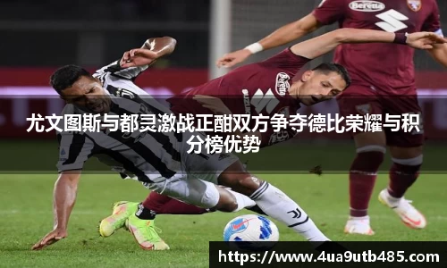 尤文图斯与都灵激战正酣双方争夺德比荣耀与积分榜优势